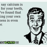 Funny Memes - Ecards - they say calcium